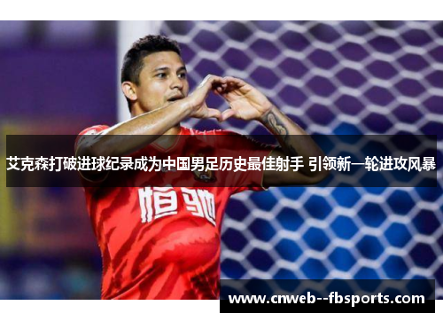 艾克森打破进球纪录成为中国男足历史最佳射手 引领新一轮进攻风暴