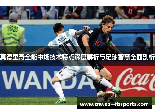 莫德里奇全能中场技术特点深度解析与足球智慧全面剖析