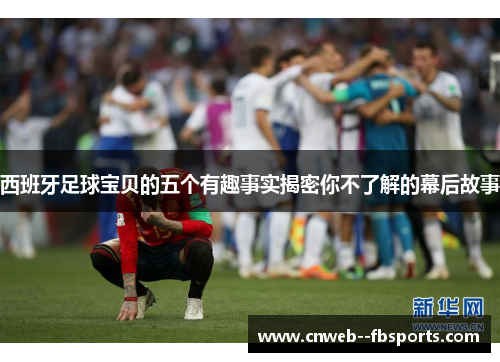 西班牙足球宝贝的五个有趣事实揭密你不了解的幕后故事 西班牙足球宝贝的五个有趣事实揭密你不了解的幕后故事