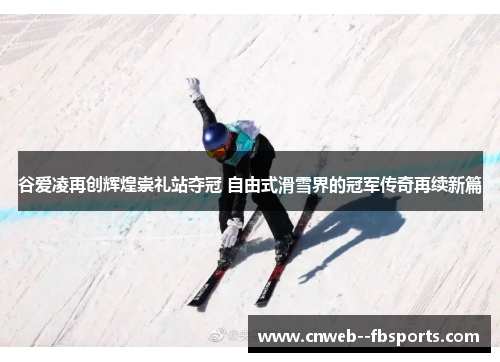 谷爱凌再创辉煌崇礼站夺冠 自由式滑雪界的冠军传奇再续新篇