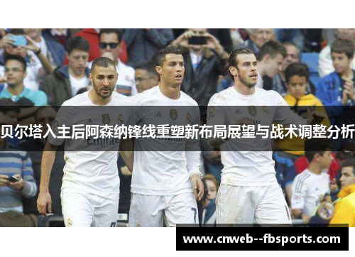贝尔塔入主后阿森纳锋线重塑新布局展望与战术调整分析 贝尔塔入主后阿森纳锋线重塑新布局展望与战术调整分析