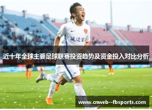 近十年全球主要足球联赛投资趋势及资金投入对比分析