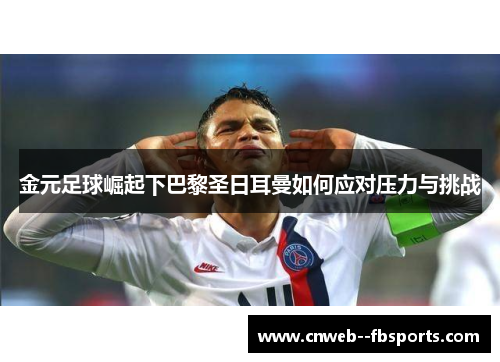 金元足球崛起下巴黎圣日耳曼如何应对压力与挑战 金元足球崛起下巴黎圣日耳曼如何应对压力与挑战