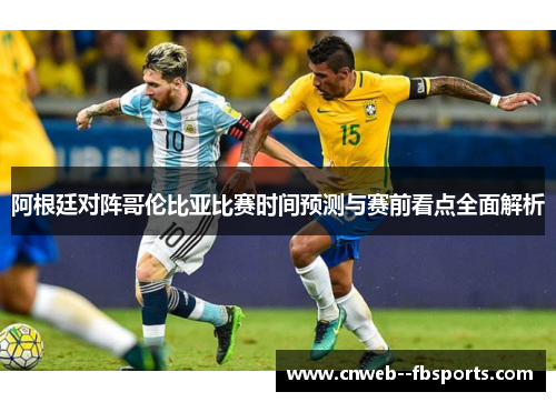 阿根廷对阵哥伦比亚比赛时间预测与赛前看点全面解析