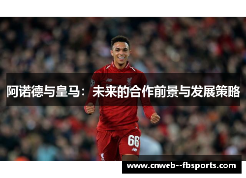 阿诺德与皇马:未来的合作前景与发展策略 阿诺德与皇马:未来的合作前景与发展策略