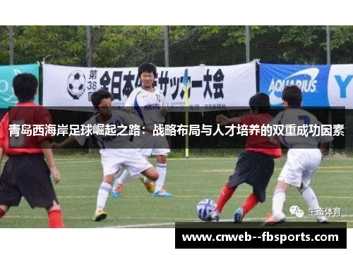 青岛西海岸足球崛起之路:战略布局与人才培养的双重成功因素 青岛西海岸足球崛起之路:战略布局与人才培养的双重成功因素