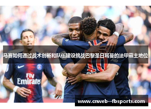 马赛如何通过战术创新和队伍建设挑战巴黎圣日耳曼的法甲霸主地位