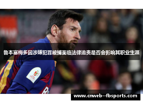 鲁本塞梅多因涉嫌犯罪被捕面临法律追责是否会影响其职业生涯 鲁本塞梅多因涉嫌犯罪被捕面临法律追责是否会影响其职业生涯