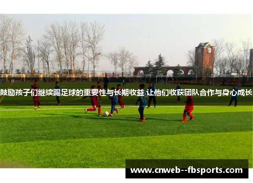 鼓励孩子们继续踢足球的重要性与长期收益 让他们收获团队合作与身心成长