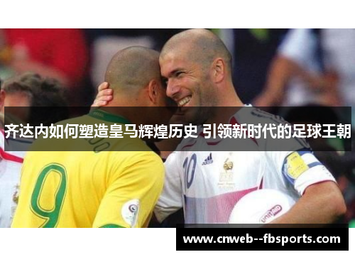 齐达内如何塑造皇马辉煌历史 引领新时代的足球王朝 齐达内如何塑造皇马辉煌历史 引领新时代的足球王朝