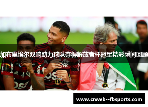 加布里埃尔双响助力球队夺得解放者杯冠军精彩瞬间回顾 加布里埃尔双响助力球队夺得解放者杯冠军精彩瞬间回顾