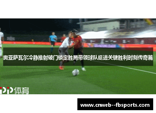 奥亚萨瓦尔冷静推射破门锁定胜局带领球队挺进关键胜利时刻传奇篇