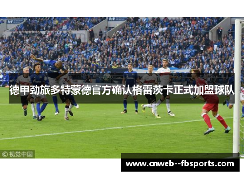 德甲劲旅多特蒙德官方确认格雷茨卡正式加盟球队 德甲劲旅多特蒙德官方确认格雷茨卡正式加盟球队
