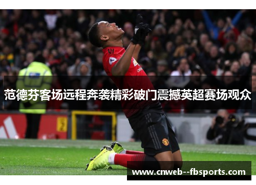 范德芬客场远程奔袭精彩破门震撼英超赛场观众 范德芬客场远程奔袭精彩破门震撼英超赛场观众