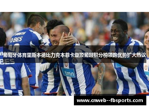 葡萄牙体育里斯本德比力克本菲卡登顶葡超积分榜领跑优势扩大热议 葡萄牙体育里斯本德比力克本菲卡登顶葡超积分榜领跑优势扩大热议