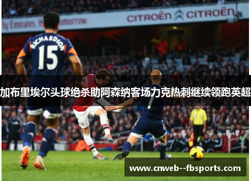 加布里埃尔头球绝杀助阿森纳客场力克热刺继续领跑英超 加布里埃尔头球绝杀助阿森纳客场力克热刺继续领跑英超