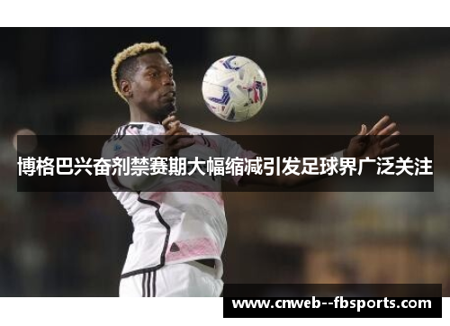 博格巴兴奋剂禁赛期大幅缩减引发足球界广泛关注