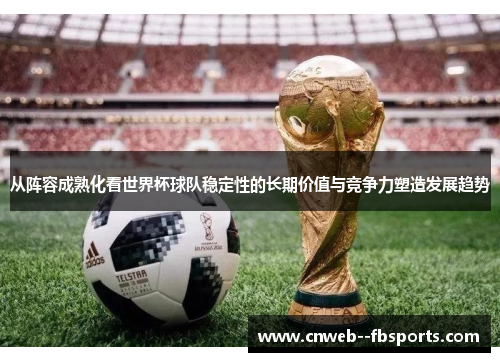 从阵容成熟化看世界杯球队稳定性的长期价值与竞争力塑造发展趋势 从阵容成熟化看世界杯球队稳定性的长期价值与竞争力塑造发展趋势