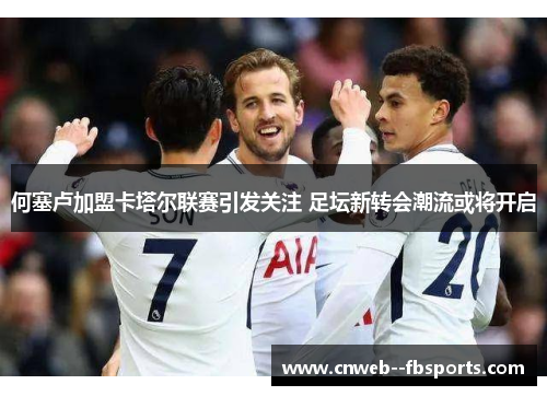 何塞卢加盟卡塔尔联赛引发关注 足坛新转会潮流或将开启 何塞卢加盟卡塔尔联赛引发关注 足坛新转会潮流或将开启