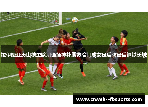 拉伊娅亚历山德里欧冠连场神扑屡救险门成女足后防最后钢铁长城 拉伊娅亚历山德里欧冠连场神扑屡救险门成女足后防最后钢铁长城