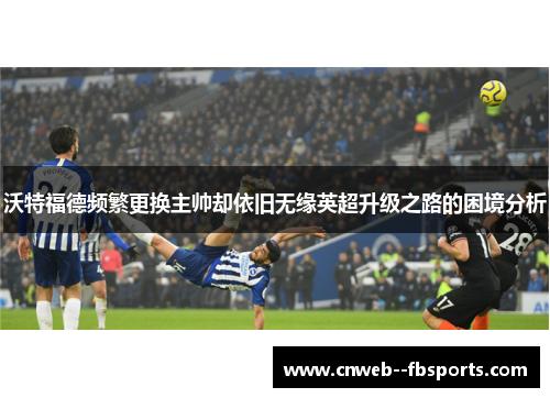 沃特福德频繁更换主帅却依旧无缘英超升级之路的困境分析 沃特福德频繁更换主帅却依旧无缘英超升级之路的困境分析