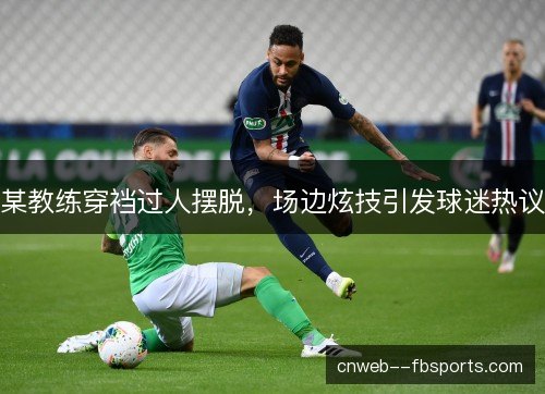 某教练穿裆过人摆脱，场边炫技引发球迷热议