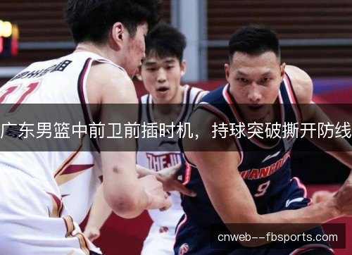 广东男篮中前卫前插时机，持球突破撕开防线