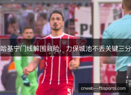 哈基宁门线解围救险,力保城池不丢关键三分 哈基宁门线解围救险,力保城池不丢关键三分