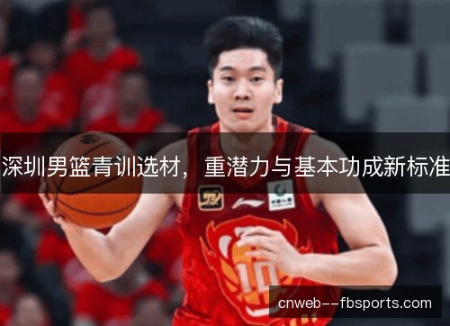 深圳男篮青训选材，重潜力与基本功成新标准