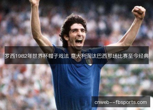 罗西1982年世界杯帽子戏法 意大利淘汰巴西那场比赛至今经典